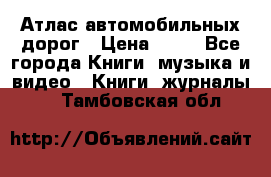 Атлас автомобильных дорог › Цена ­ 50 - Все города Книги, музыка и видео » Книги, журналы   . Тамбовская обл.